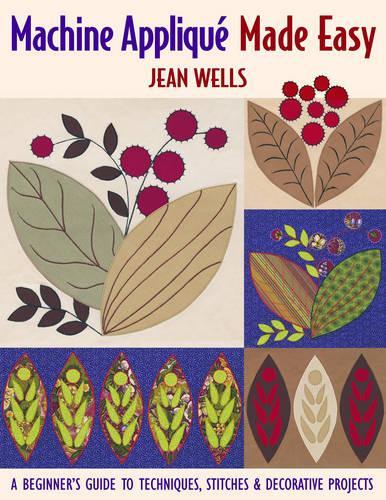 Machine Applique Made Easy: A Beginner's Guide to Techniques, Stitches and Decorative Projects