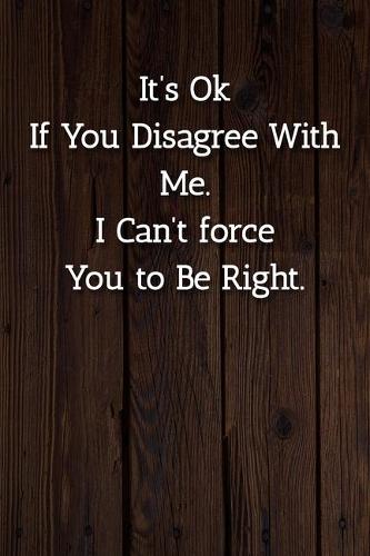 It's Ok If You Disagree With Me. I Can't force You to Be Right. Notebook: Lined Journal, 120 Pages, 6 x 9, Gift For Office Secret Santa, Co-Worker, Boss, Manager Journal, Wood Brown Matte Finish