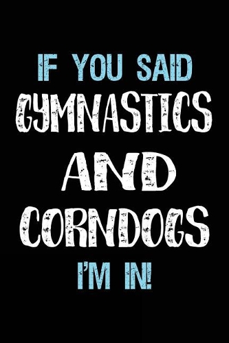 If You Said Gymnastics And Corndogs I'm In: Blank Lined Notebook Journal