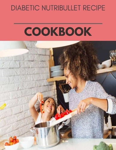 Diabetic Nutribullet Recipe Cookbook: Live Long With Healthy Food, For Loose weight Change Your Meal Plan Today
