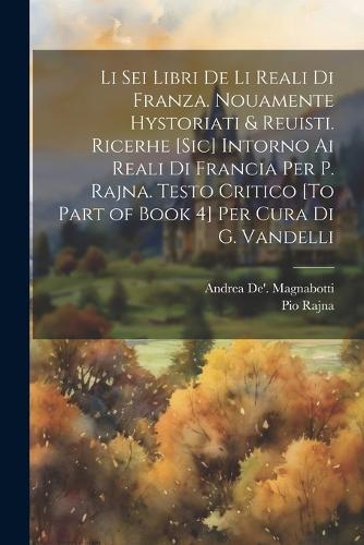 Li Sei Libri De Li Reali Di Franza. Nouamente Hystoriati & Reuisti. Ricerhe [Sic] Intorno Ai Reali Di Francia Per P. Rajna. Testo Critico [To Part of Book 4] Per Cura Di G. Vandelli