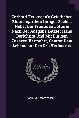 Gerhard Terstegen's Geistliches Blumengärtlein Inniger Seelen, Nebst Der Frommen Lotterie Nach Der Ausgabe Letzter Hand Berichtigt Und Mit Einigen Zusäzen Vermehrt, Sammt Dem Lebenslauf Des Sel. Verfassers