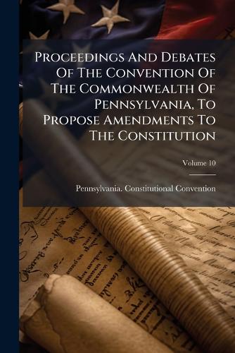 Proceedings And Debates Of The Convention Of The Commonwealth Of Pennsylvania, To Propose Amendments To The Constitution