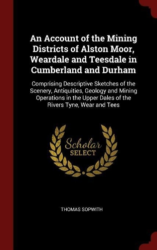 An Account of the Mining Districts of Alston Moor, Weardale and Teesdale in Cumberland and Durham