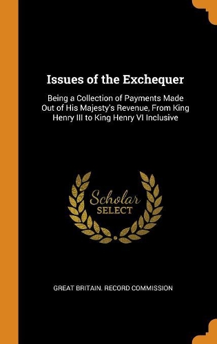 Issues of the Exchequer: Being a Collection of Payments Made Out of His Majesty's Revenue, From King Henry III to King Henry VI Inclusive