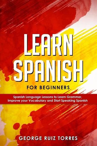 Learn Spanish For Beginners: Spanish Language Lessons to Learn Grammar, Improve your Vocabulary and Start Speaking Spanish