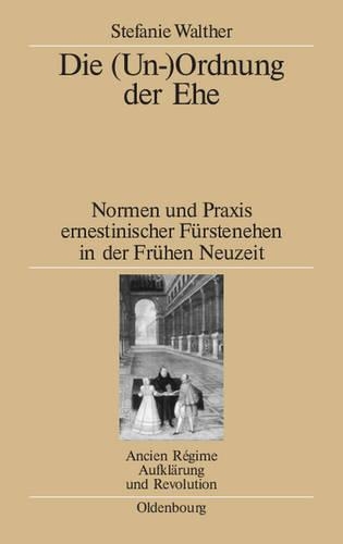 Die (Un-)Ordnung Der Ehe: Normen Und PRAXIS Ernestinischer Fürstenehen in Der Frühen Neuzeit(39 Ancien Régime, Aufklärung Und Revolution)