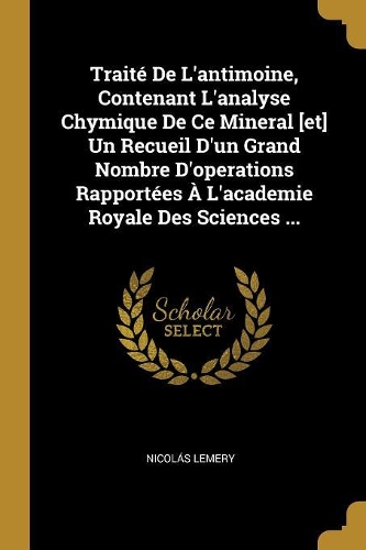 Traité De L'antimoine, Contenant L'analyse Chymique De Ce Mineral [et] Un Recueil D'un Grand Nombre D'operations Rapportées À L'academie Royale Des Sciences ...