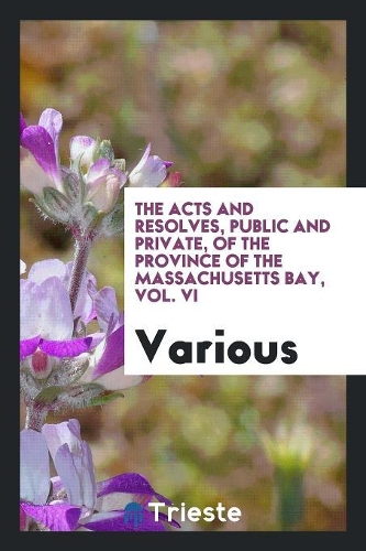 The Acts and Resolves, Public and Private, of the Province of the Massachusetts Bay, Vol. VI