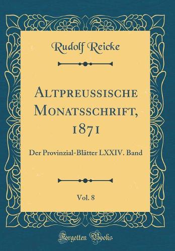 Altpreußische Monatsschrift, 1871, Vol. 8: Der Provinzial-Blätter LXXIV. Band (Classic Reprint)