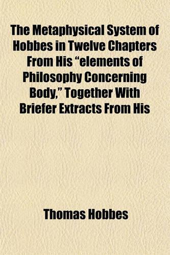 The Metaphysical System of Hobbes in Twelve Chapters from His "Elements of Philosophy Concerning Body," Together with Briefer Extracts from His