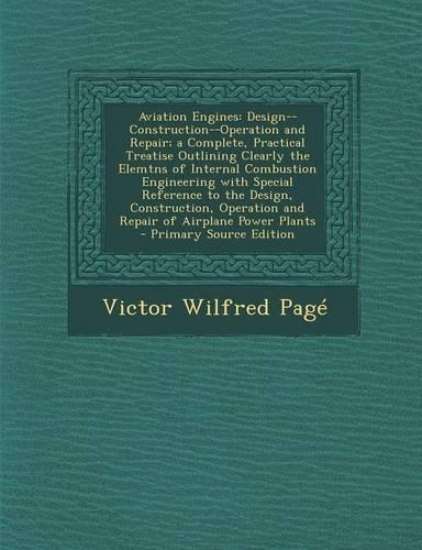 Aviation Engines: Design--Construction--Operation and Repair; A Complete, Practical Treatise Outlining Clearly the Elemtns of Internal Combustion Engineering with Spe