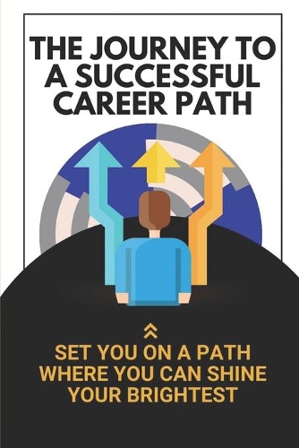 The Journey To A Successful Career Path: Set You On A Path Where You Can Shine Your Brightest: Build An Amazing Future