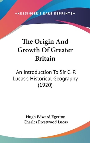 The Origin And Growth Of Greater Britain: An Introduction To Sir C. P. Lucas's Historical Geography (1920)