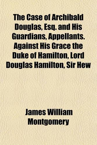 The Case of Archibald Douglas, Esq. and His Guardians, Appellants. Against His Grace the Duke of Hamilton, Lord Douglas Hamilton, Sir Hew