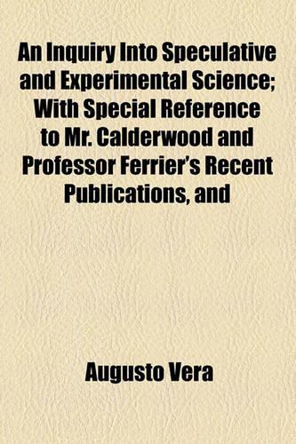 An Inquiry Into Speculative and Experimental Science; With Special Reference to Mr. Calderwood and Professor Ferrier's Recent Publications, and