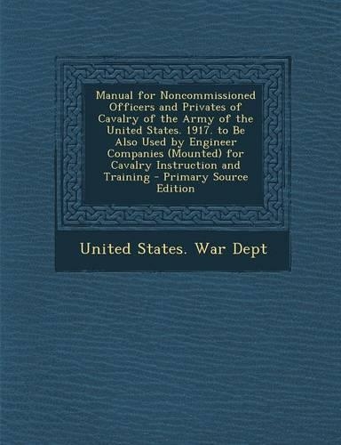 Manual for Noncommissioned Officers and Privates of Cavalry of the Army of the United States. 1917. to Be Also Used by Engineer Companies (Mounted) Fo