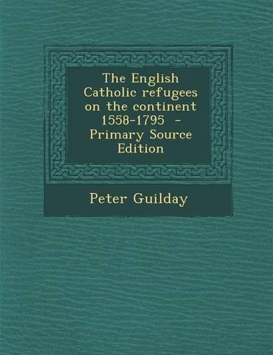The English Catholic Refugees on the Continent 1558-1795 - Primary Source Edition