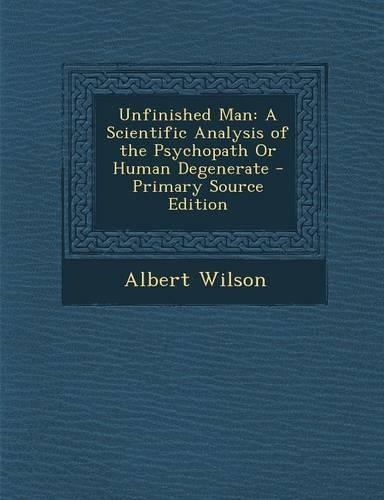 Unfinished Man: A Scientific Analysis of the Psychopath or Human Degenerate - Primary Source Edition
