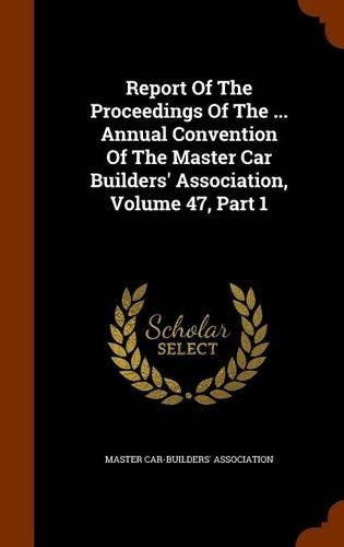 Report of the Proceedings of the ... Annual Convention of the Master Car Builders' Association, Volume 47, Part 1