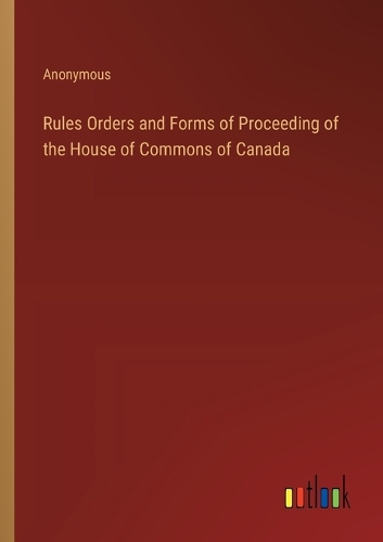 Rules Orders and Forms of Proceeding of the House of Commons of Canada