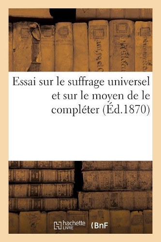 Essai Sur Le Suffrage Universel Et Sur Le Moyen de Le Compléter: (Sciences Sociales)