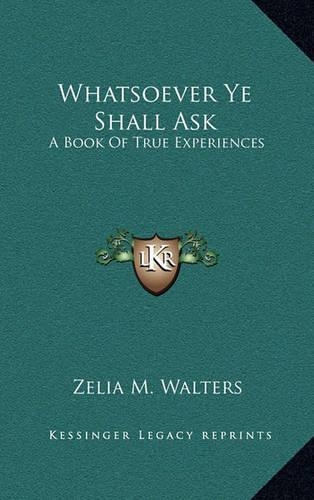 Whatsoever Ye Shall Ask: A Book of True Experiences