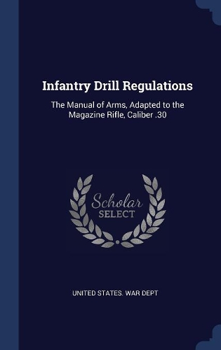 Infantry Drill Regulations: The Manual of Arms, Adapted to the Magazine Rifle, Caliber .30