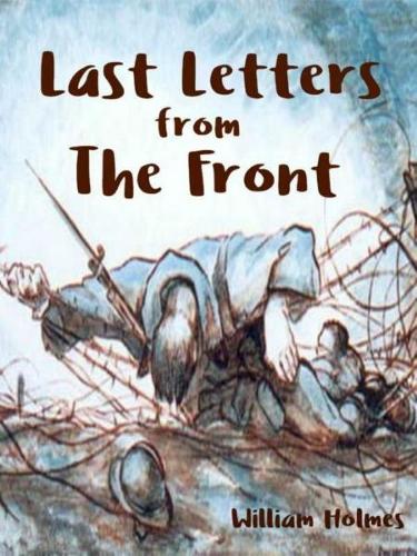 Last Letters From The Front: Last letters written home by French servicemen (translated into English) who died in the First World War with additional explanatory footnotes and p