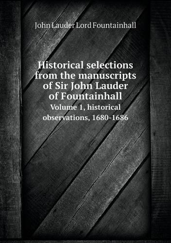 Historical selections from the manuscripts of Sir John Lauder of Fountainhall Volume 1, historical observations, 1680-1686