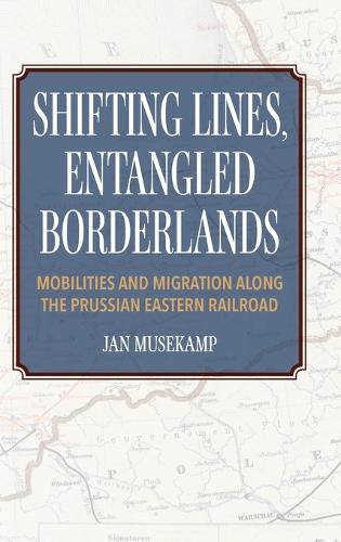 Shifting Lines, Entangled Borderlands: Mobilities and Migration Along the Prussian Eastern Railroad