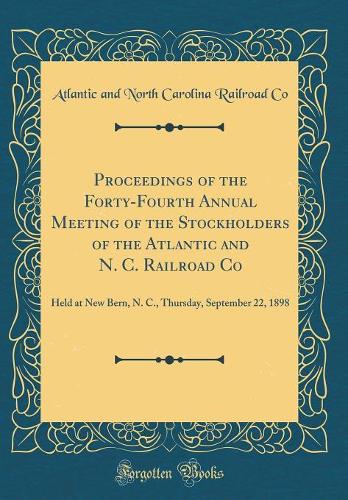 Proceedings of the Forty-Fourth Annual Meeting of the Stockholders of the Atlantic and N. C. Railroad Co: Held at New Bern, N. C., Thursday, September 22, 1898 (Classic Reprint)