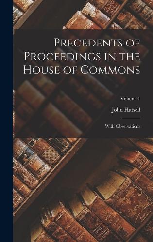 Precedents of Proceedings in the House of Commons: With Observations; Volume 1