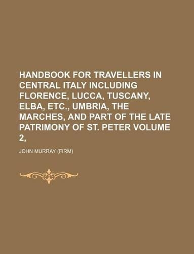 Handbook for Travellers in Central Italy Including Florence, Lucca, Tuscany, Elba, Etc., Umbria, the Marches, and Part of the Late Patrimony of St. Peter Volume 2,