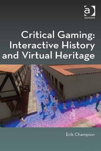 Critical Gaming: Interactive History and Virtual Heritage: (Digital Research in the Arts and Humanities)