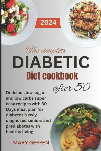 The Complete Diabetic Diet Cookbook After 50: Delicious low sugar and low carbs super easy recipes with 30 Days meal plan for diabetes Newly diagnosed seniors and prediabetes with healthy living