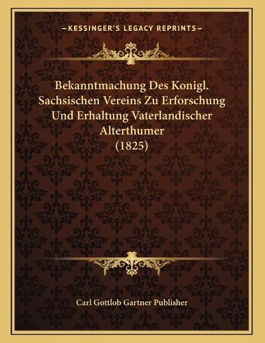 Bekanntmachung Des Konigl. Sachsischen Vereins Zu Erforschung Und Erhaltung Vaterlandischer Alterthumer (1825)