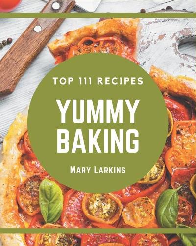 Top 111 Yummy Baking Recipes: A Yummy Baking Cookbook You Will Love