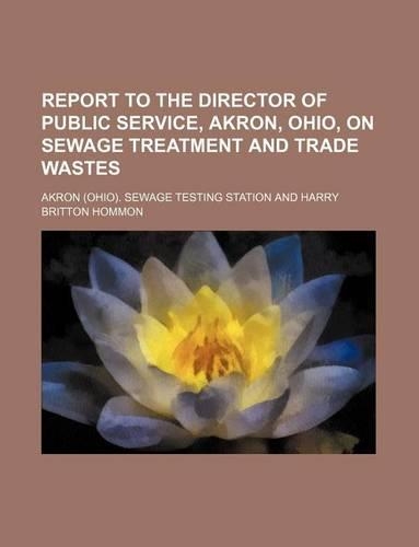 Report to the Director of Public Service, Akron, Ohio, on Sewage Treatment and Trade Wastes