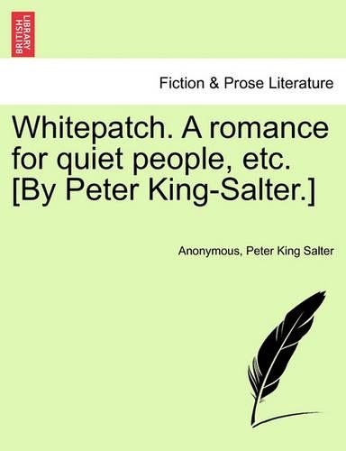Whitepatch. a Romance for Quiet People, Etc. [By Peter King-Salter.]