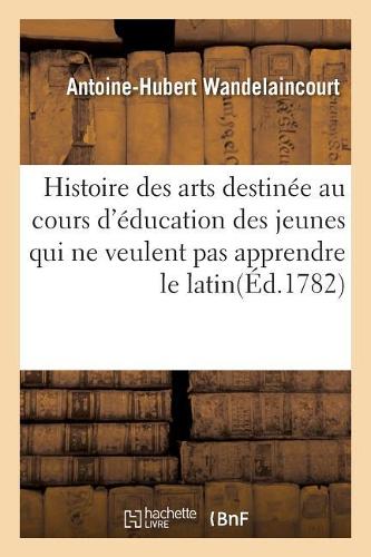 Histoire Des Arts, Destinée Au Cours d'Éducation Des Demoiselles: Et Des Jeunes Messieurs Qui Ne Veulent Pas Apprendre Le Latin . Par M. Wandelaincourt,(Sciences Sociales)