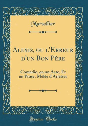 Alexis, ou l'Erreur d'un Bon Père: Comédie, en un Acte, Et en Prose, Mélée d'Ariettes (Classic Reprint)