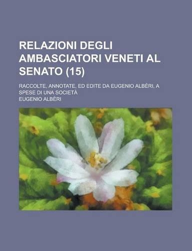 Relazioni Degli Ambasciatori Veneti Al Senato; Raccolte, Annotate, Ed Edite Da Eugenio Alberi, a Spese Di Una Societa (15)