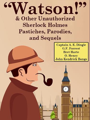 "Watson!" and Other Unauthorized Sherlock Holmes Pastiches, Parodies, and Sequels
