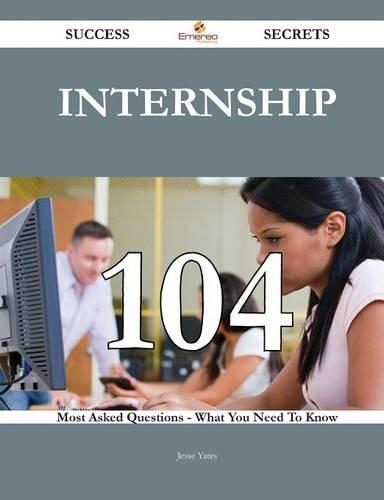 Internship 104 Success Secrets - 104 Most Asked Questions on Internship - What You Need to Know