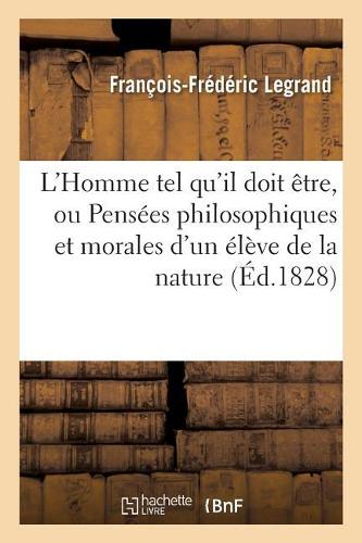 L'Homme Tel Qu'il Doit Être, Ou Pensées Philosophiques Et Morales d'Un Élève de la Nature