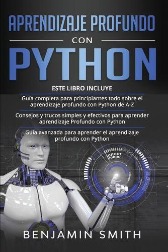 Aprendizaje Profundo Con Python: 3 en 1- Guía completa para principiantes todo sobre el aprendizaje profundo con Python de A-Z+ Consejos y trucos simples y efectivos para aprender+ 