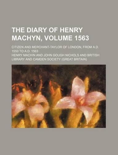 The Diary of Henry Machyn, Volume 1563; Citizen and Merchant-Taylor of London, from A.D. 1550 to A.D. 1563