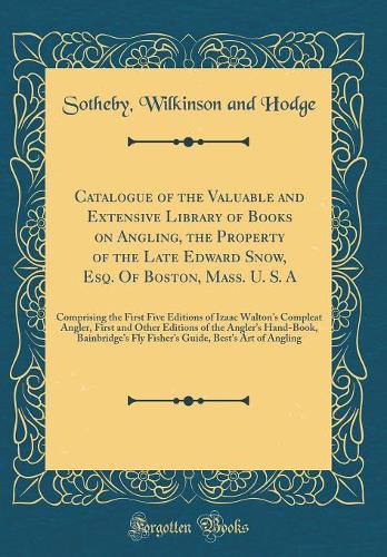 Catalogue of the Valuable and Extensive Library of Books on Angling, the Property of the Late Edward Snow, Esq. Of Boston, Mass. U. S. A: Comprising the First Five Editions of Izaac Waltons Compleat Angler, First and Other Editions of the Anglers H