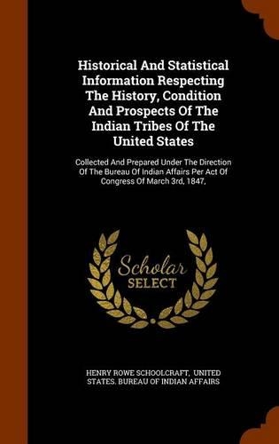 Historical And Statistical Information Respecting The History, Condition And Prospects Of The Indian Tribes Of The United States: Collected And Prepared Under The Direction Of The Bureau Of Indian Affairs Per Act Of Congress Of March 3rd, 1847,